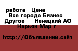 работа › Цена ­ 100 000 - Все города Бизнес » Другое   . Ненецкий АО,Нарьян-Мар г.